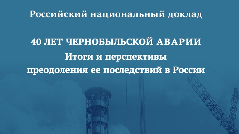  «40 лет чернобыльской аварии»: российский национальный доклад об итогах и перспективах преодоления её последствий